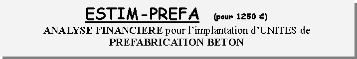 Zone de Texte: ESTIM-PREFA  (pour 1250 )ANALYSE FINANCIERE pour limplantation dUNITES de  PREFABRICATION BETON
